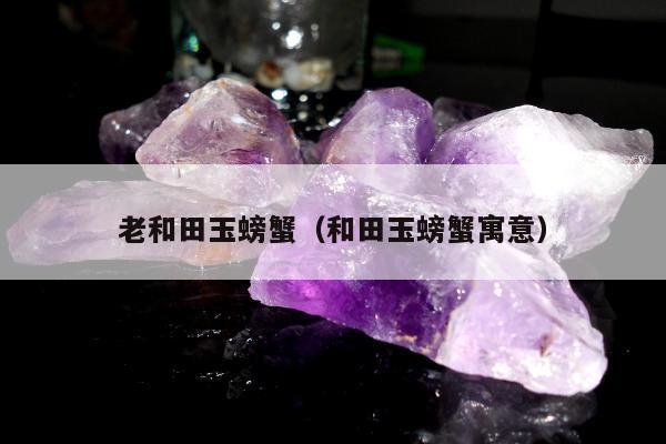 老和田玉螃蟹（和田玉螃蟹寓意）