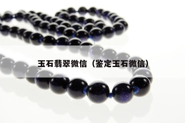 玉石翡翠微信（鉴定玉石微信）