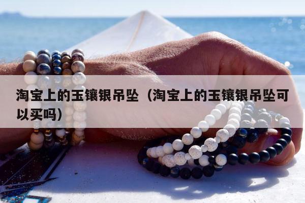 淘宝上的玉镶银吊坠（淘宝上的玉镶银吊坠可以买吗）