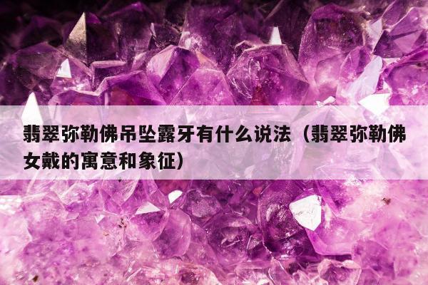 翡翠弥勒佛吊坠露牙有什么说法（翡翠弥勒佛女戴的寓意和象征）