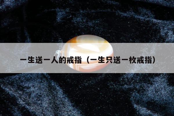 一生送一人的戒指（一生只送一枚戒指）