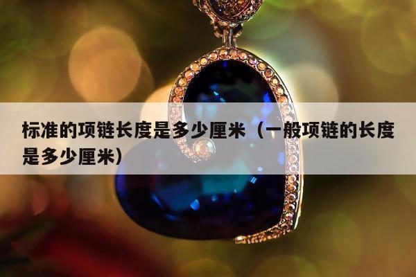 标准的项链长度是多少厘米（一般项链的长度是多少厘米）
