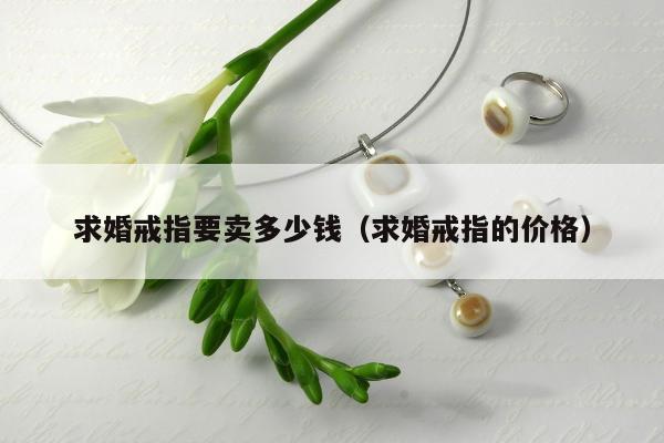 求婚戒指要卖多少钱（求婚戒指的价格）