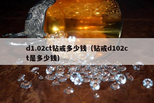 d1.02ct钻戒多少钱（钻戒d102ct是多少钱）