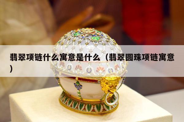 翡翠项链什么寓意是什么（翡翠圆珠项链寓意）