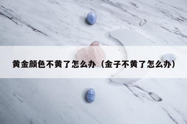 黄金颜色不黄了怎么办（金子不黄了怎么办）