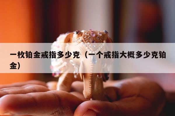 一枚铂金戒指多少克（一个戒指大概多少克铂金）