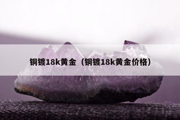 铜镀18k黄金（铜镀18k黄金价格）