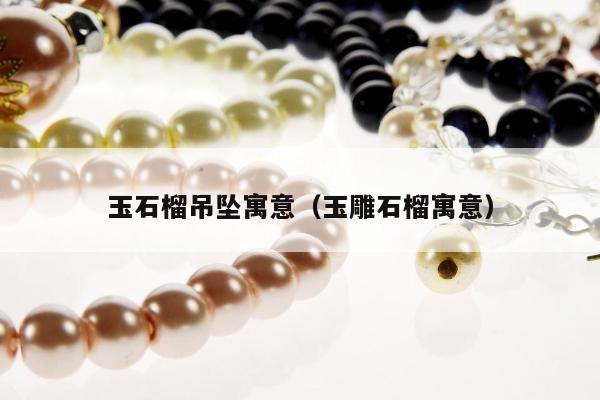 玉石榴吊坠寓意（玉雕石榴寓意）