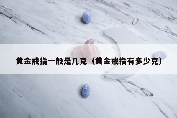 黄金戒指一般是几克（黄金戒指有多少克）