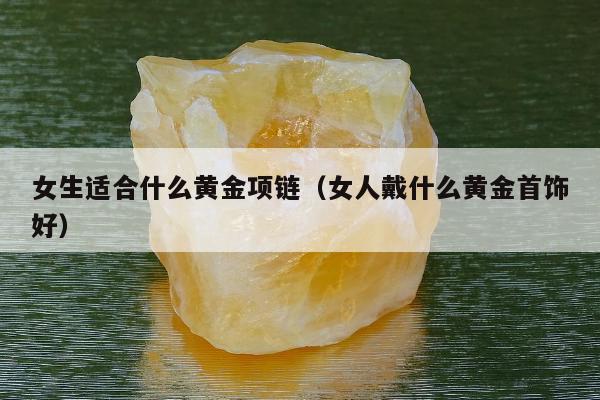 女生适合什么黄金项链（女人戴什么黄金首饰好）