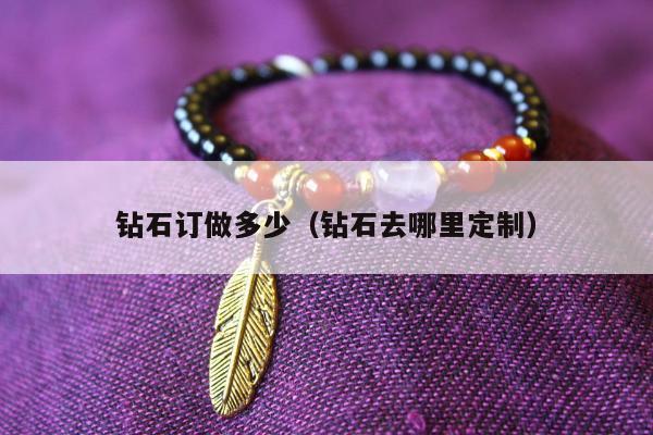 钻石订做多少（钻石去哪里定制）