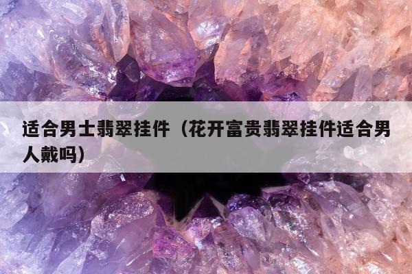 适合男士翡翠挂件（花开富贵翡翠挂件适合男人戴吗）