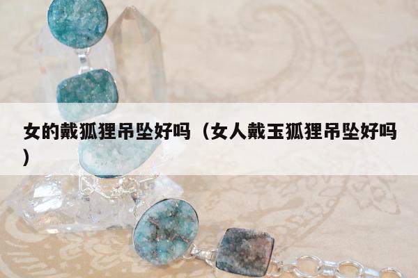 女的戴狐狸吊坠好吗（女人戴玉狐狸吊坠好吗）