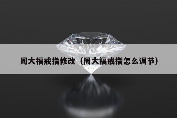 周大福戒指修改（周大福戒指怎么调节）