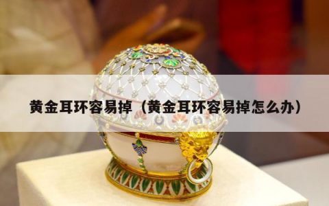 黄金耳环容易掉（黄金耳环容易掉怎么办）