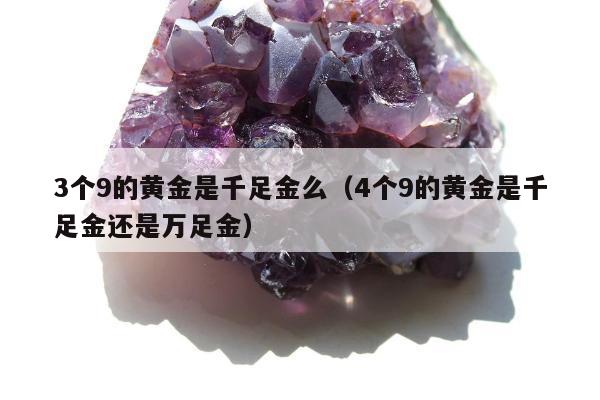 个9的黄金是千足金么（4个9的黄金是千足金还是万足金）"