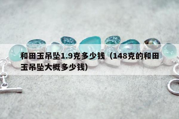 和田玉吊坠1.9克多少钱（148克的和田玉吊坠大概多少钱）