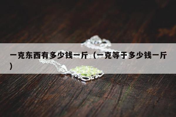 一克东西有多少钱一斤（一克等于多少钱一斤）