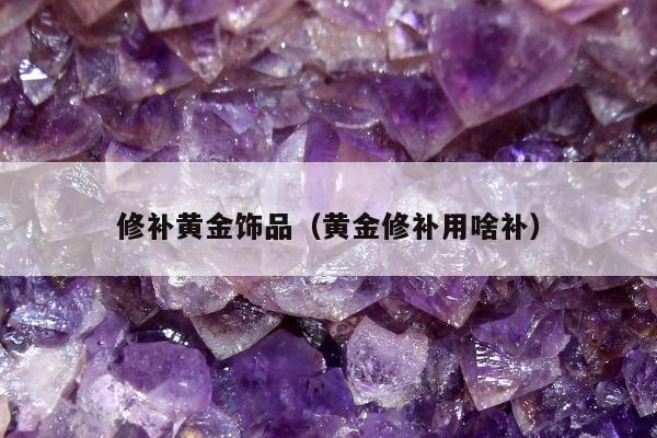 修补黄金饰品（黄金修补用啥补）