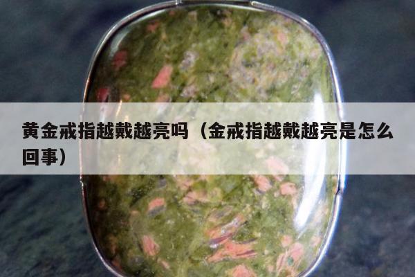 黄金戒指越戴越亮吗（金戒指越戴越亮是怎么回事）