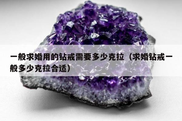 一般求婚用的钻戒需要多少克拉（求婚钻戒一般多少克拉合适）
