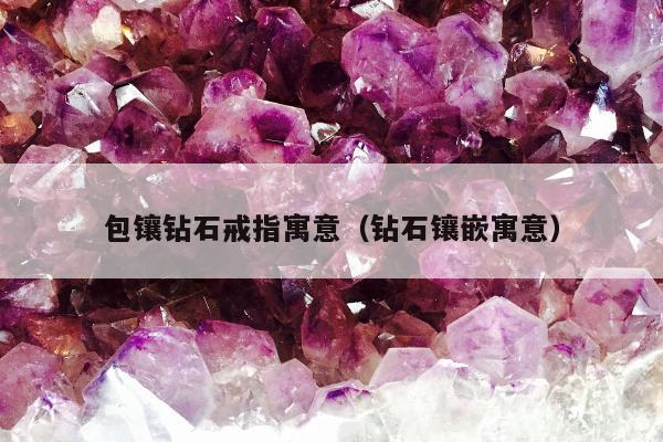 包镶钻石戒指寓意（钻石镶嵌寓意）