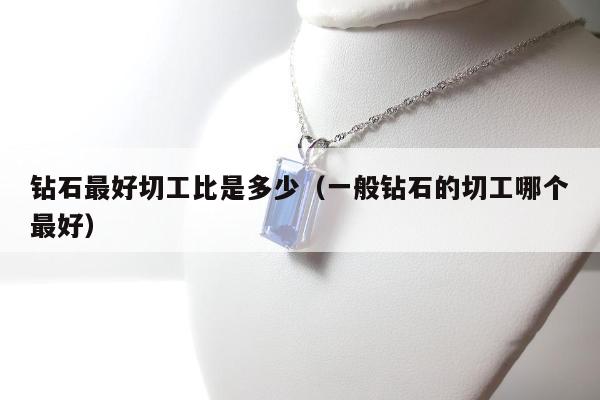 钻石最好切工比是多少（一般钻石的切工哪个最好）