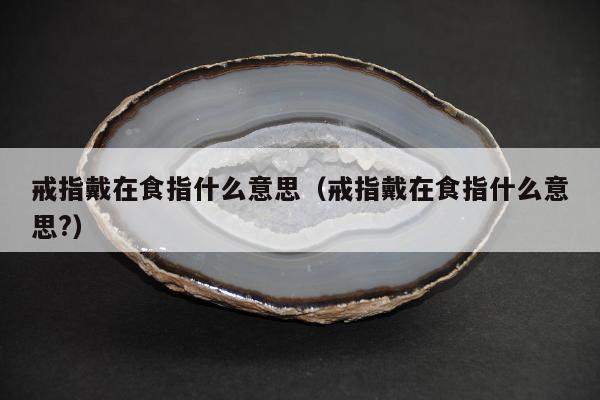 戒指戴在食指什么意思（戒指戴在食指什么意思?）