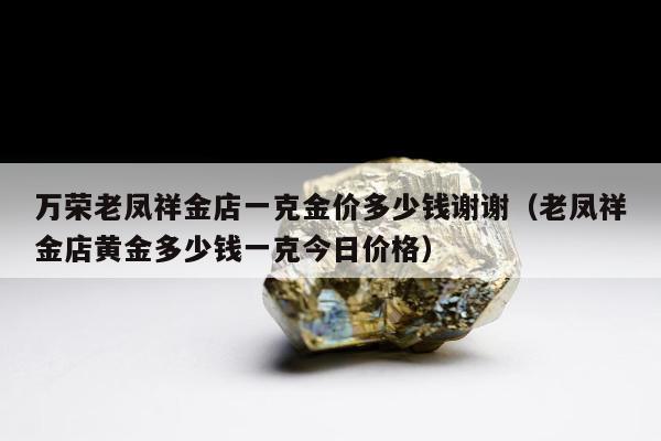 万荣老凤祥金店一克金价多少钱谢谢（老凤祥金店黄金多少钱一克今日价格）