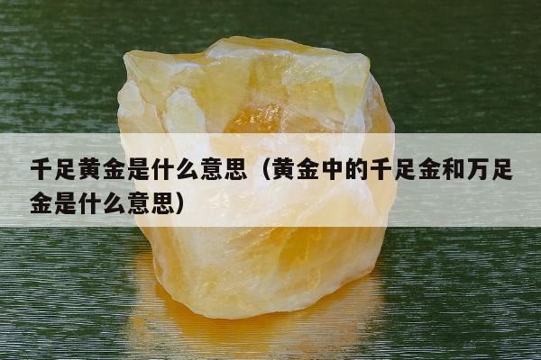 千足黄金是什么意思（黄金中的千足金和万足金是什么意思）