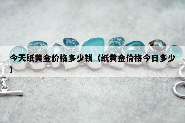今天纸黄金价格多少钱（纸黄金价格今日多少）