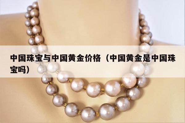 中国珠宝与中国黄金价格（中国黄金是中国珠宝吗）