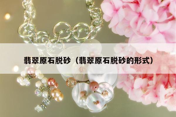 翡翠原石脱砂（翡翠原石脱砂的形式）