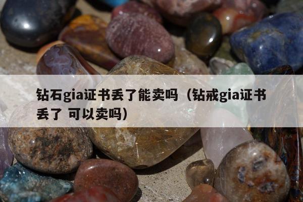 钻石gia证书丢了能卖吗（钻戒gia证书丢了 可以卖吗）