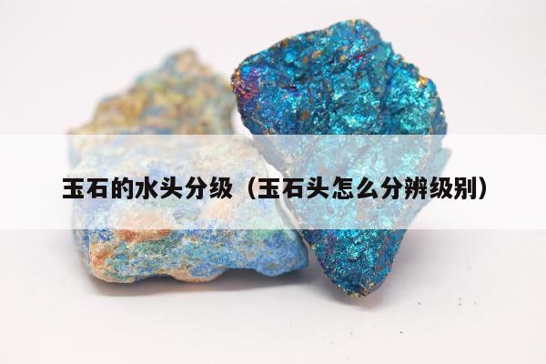 玉石的水头分级（玉石头怎么分辨级别）