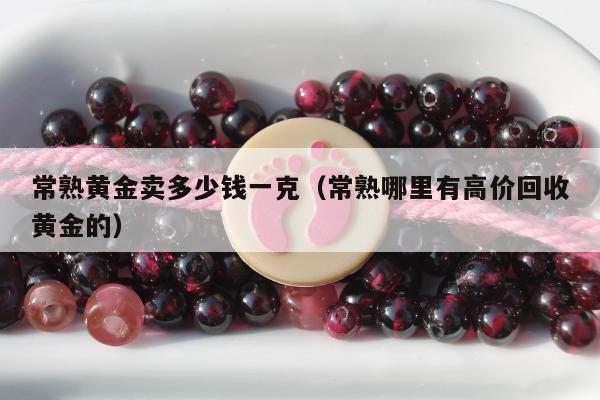 常熟黄金卖多少钱一克（常熟哪里有高价回收黄金的）