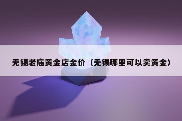 无锡老庙黄金店金价（无锡哪里可以卖黄金）