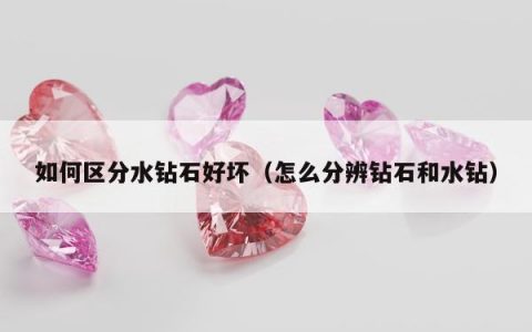 如何区分水钻石好坏（怎么分辨钻石和水钻）
