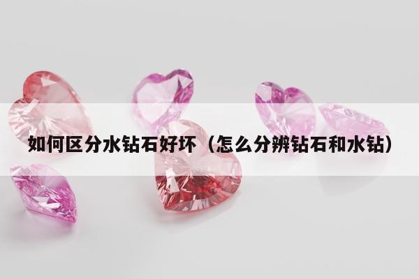 如何区分水钻石好坏（怎么分辨钻石和水钻）