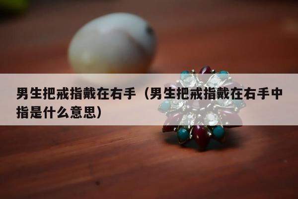男生把戒指戴在右手（男生把戒指戴在右手中指是什么意思）