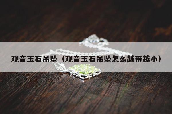 观音玉石吊坠（观音玉石吊坠怎么越带越小）