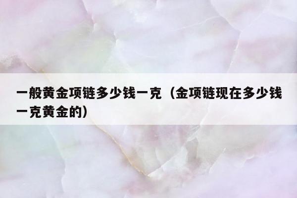 一般黄金项链多少钱一克（金项链现在多少钱一克黄金的）