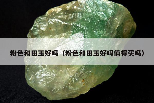 粉色和田玉好吗（粉色和田玉好吗值得买吗）