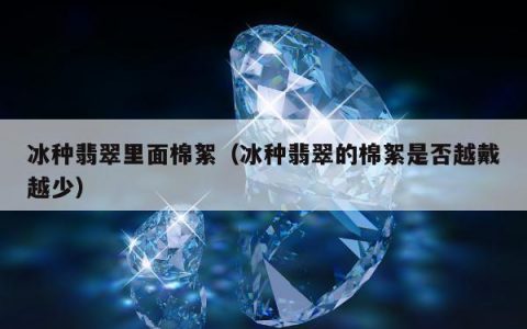 冰种翡翠里面棉絮（冰种翡翠的棉絮是否越戴越少）