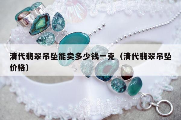 清代翡翠吊坠能卖多少钱一克（清代翡翠吊坠价格）
