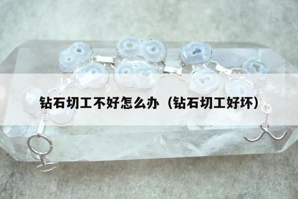 钻石切工不好怎么办（钻石切工好坏）