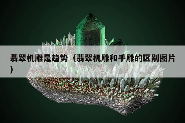 翡翠机雕是趋势（翡翠机雕和手雕的区别图片）