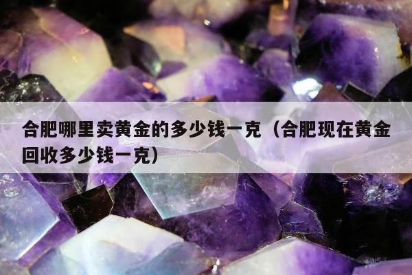 合肥哪里卖黄金的多少钱一克（合肥现在黄金回收多少钱一克）