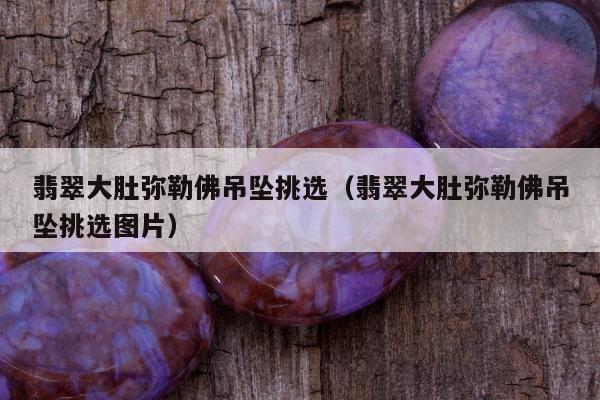 翡翠大肚弥勒佛吊坠挑选（翡翠大肚弥勒佛吊坠挑选图片）